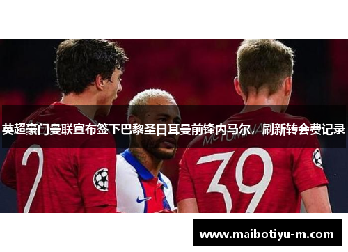 英超豪门曼联宣布签下巴黎圣日耳曼前锋内马尔，刷新转会费记录