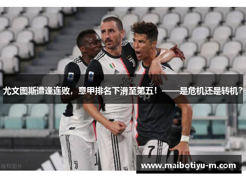 尤文图斯遭逢连败，意甲排名下滑至第五！——是危机还是转机？