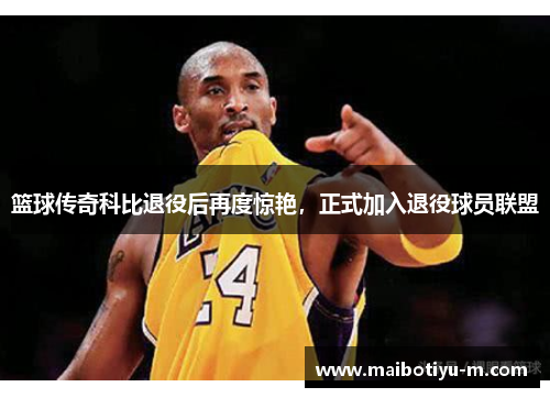 篮球传奇科比退役后再度惊艳，正式加入退役球员联盟