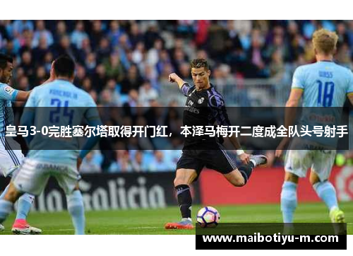 皇马3-0完胜塞尔塔取得开门红，本泽马梅开二度成全队头号射手