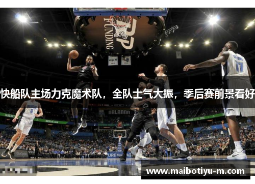 快船队主场力克魔术队，全队士气大振，季后赛前景看好