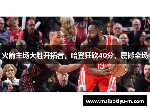 火箭主场大胜开拓者，哈登狂砍40分，震撼全场
