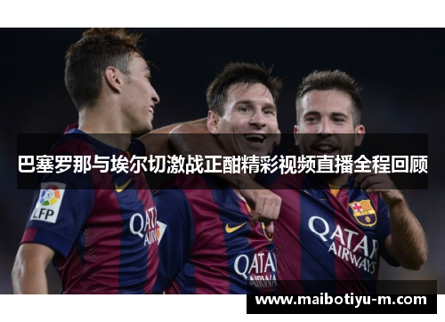 巴塞罗那与埃尔切激战正酣精彩视频直播全程回顾
