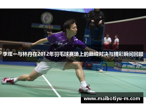 李炫一与林丹在2012年羽毛球赛场上的巅峰对决与精彩瞬间回顾