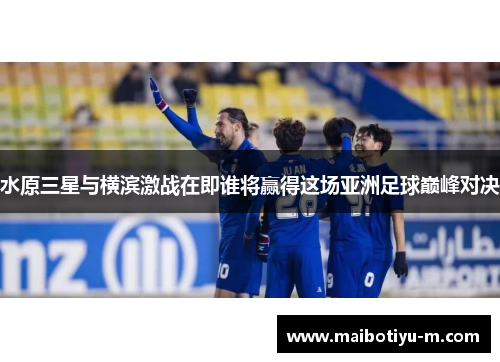 水原三星与横滨激战在即谁将赢得这场亚洲足球巅峰对决