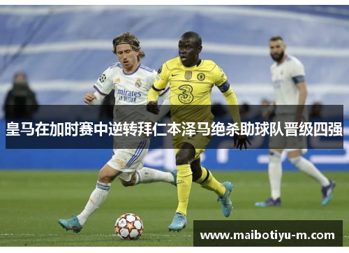 皇马在加时赛中逆转拜仁本泽马绝杀助球队晋级四强