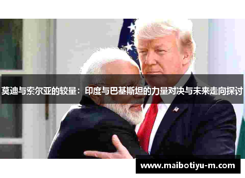 莫迪与索尔亚的较量：印度与巴基斯坦的力量对决与未来走向探讨