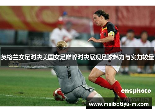 英格兰女足对决美国女足巅峰对决展现足球魅力与实力较量